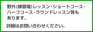 野外(練習場)レッスン・ショートコース・ハーフコース・ラウンドレッスン等もあります。詳細はお問い合わせください。